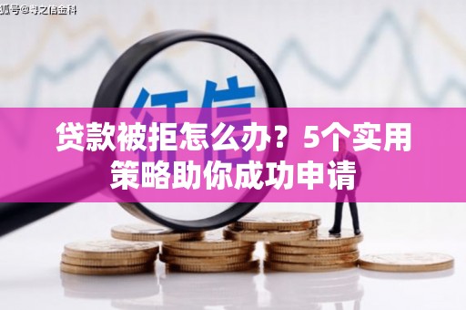 单县贷款被拒怎么办？5个实用策略助你成功申请