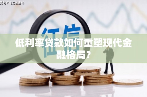 单县低利率贷款如何重塑现代金融格局？