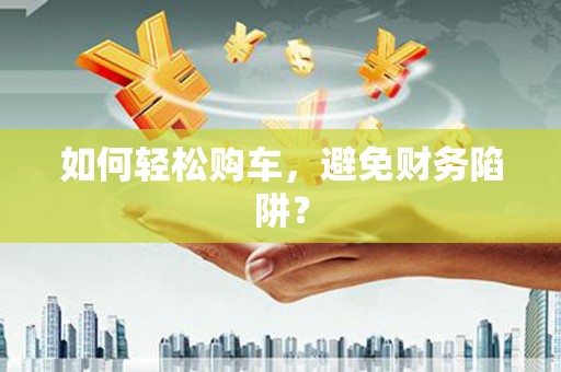 单县如何轻松购车，避免财务陷阱？