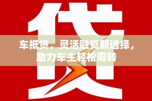 单县车抵贷，灵活融资新选择，助力车主轻松周转