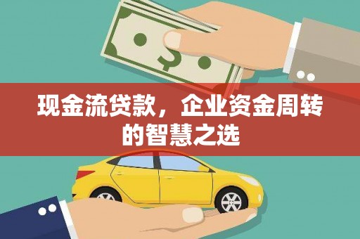 单县现金流贷款，企业资金周转的智慧之选