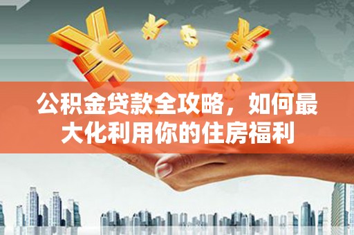 单县公积金贷款全攻略，如何最大化利用你的住房福利