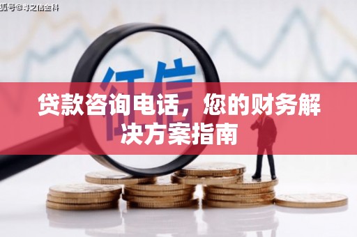 单县贷款咨询电话，您的财务解决方案指南