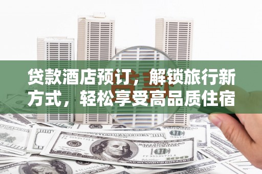 单县贷款酒店预订，解锁旅行新方式，轻松享受高品质住宿