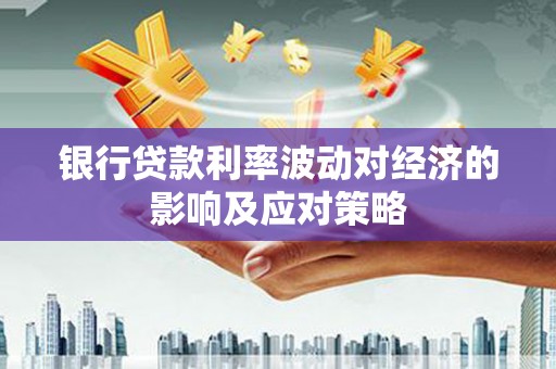 单县银行贷款利率波动对经济的影响及应对策略