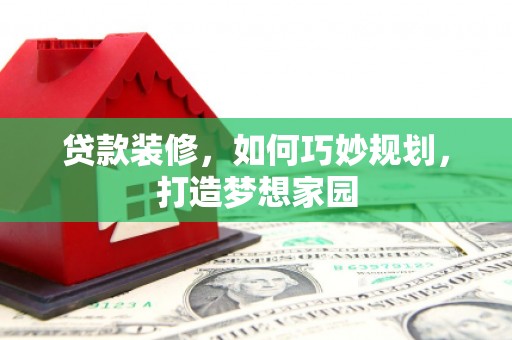 单县贷款装修，如何巧妙规划，打造梦想家园