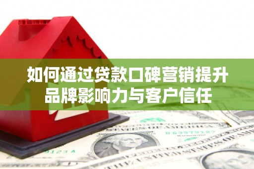单县如何通过贷款口碑营销提升品牌影响力与客户信任