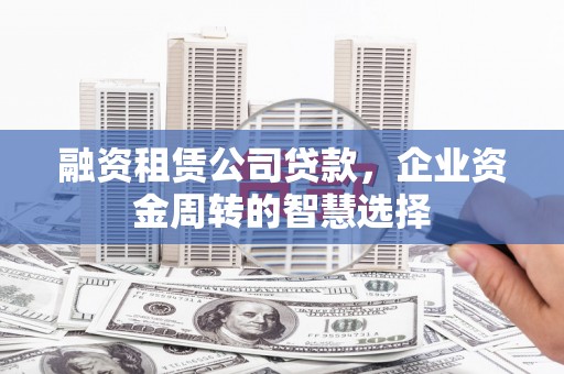 单县融资租赁公司贷款，企业资金周转的智慧选择