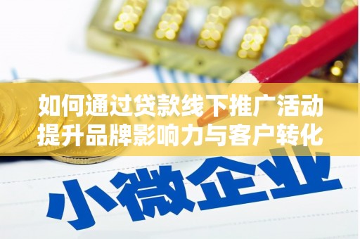 单县如何通过贷款线下推广活动提升品牌影响力与客户转化率