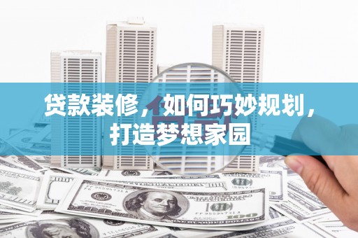单县贷款装修，如何巧妙规划，打造梦想家园