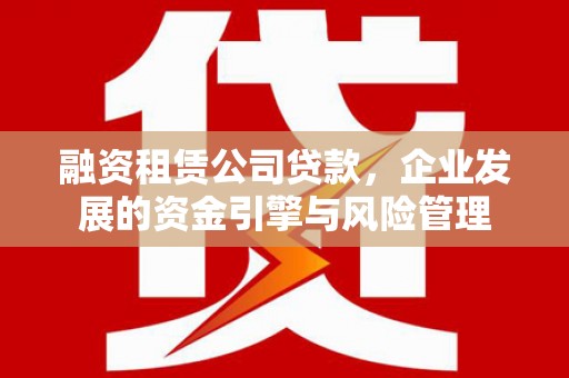 单县融资租赁公司贷款，企业发展的资金引擎与风险管理