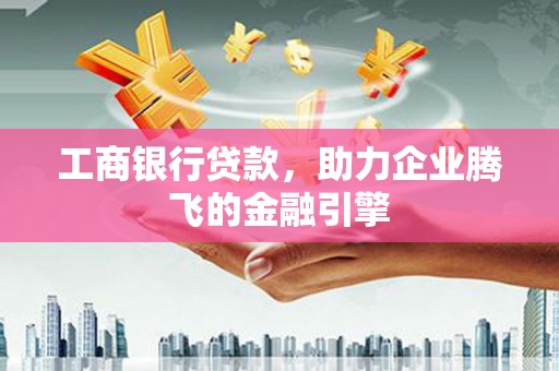 单县工商银行贷款，助力企业腾飞的金融引擎