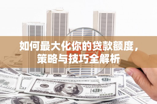 单县如何最大化你的贷款额度，策略与技巧全解析