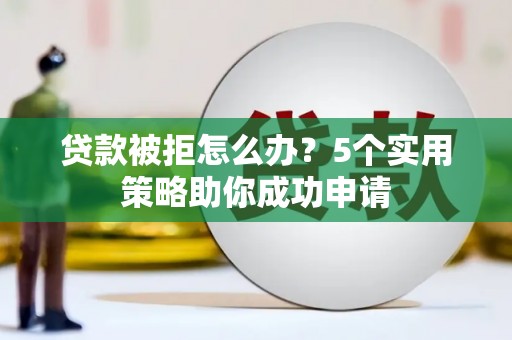 单县贷款被拒怎么办？5个实用策略助你成功申请