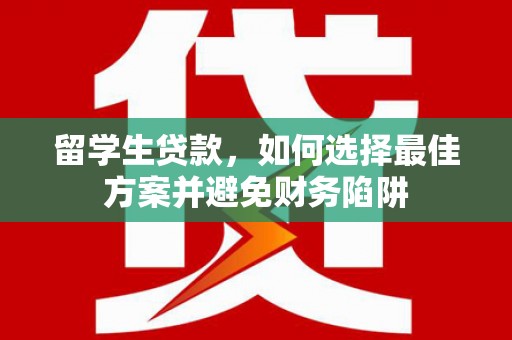 单县留学生贷款，如何选择最佳方案并避免财务陷阱