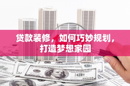 单县贷款装修，如何巧妙规划，打造梦想家园
