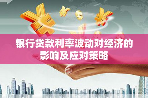 单县银行贷款利率波动对经济的影响及应对策略