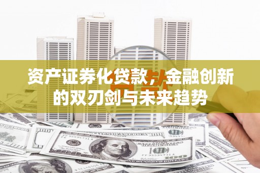 单县资产证券化贷款，金融创新的双刃剑与未来趋势