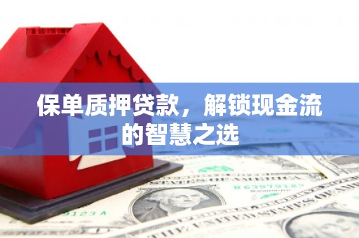 单县保单质押贷款，解锁现金流的智慧之选