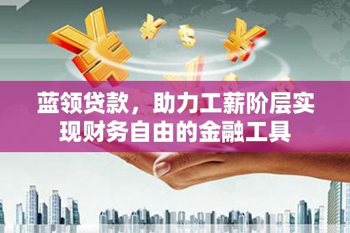 单县蓝领贷款，助力工薪阶层实现财务自由的金融工具
