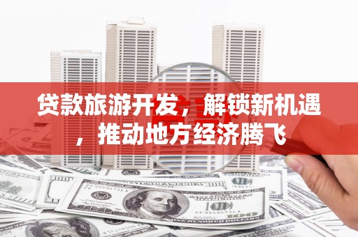 单县贷款旅游开发，解锁新机遇，推动地方经济腾飞
