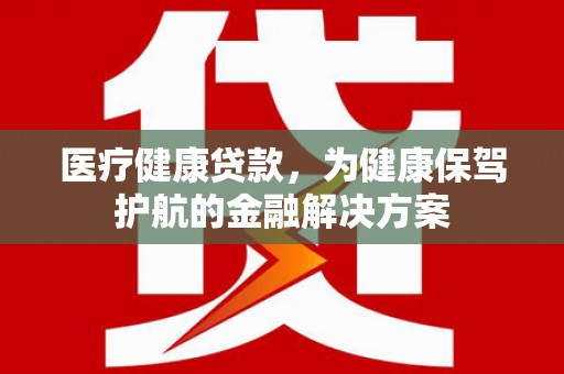 单县医疗健康贷款，为健康保驾护航的金融解决方案