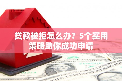 单县贷款被拒怎么办？5个实用策略助你成功申请