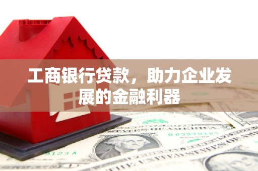 单县工商银行贷款，助力企业发展的金融利器