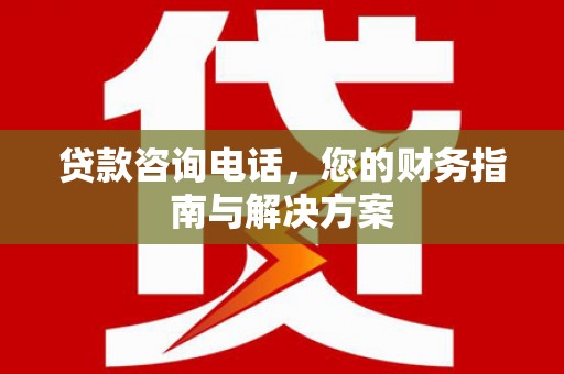 单县贷款咨询电话，您的财务指南与解决方案