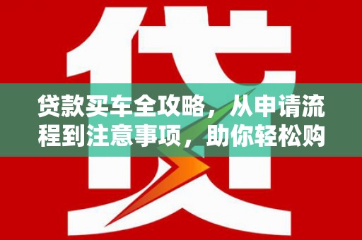 单县贷款买车全攻略，从申请流程到注意事项，助你轻松购车