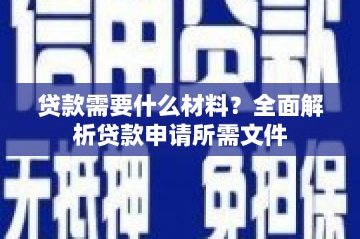 单县贷款需要什么材料?全面解析贷款申请所需文件 单县贷款需要什么材料?全面解析贷款申请所需文件