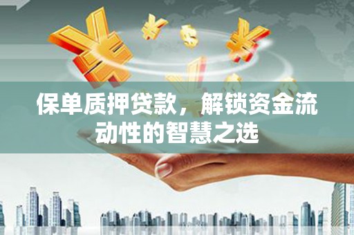 单县保单质押贷款，解锁资金流动性的智慧之选
